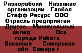 Разнорабоий › Название организации ­ Глобал Стафф Ресурс, ООО › Отрасль предприятия ­ Другое › Минимальный оклад ­ 40 000 - Все города Работа » Вакансии   . Самарская обл.,Самара г.